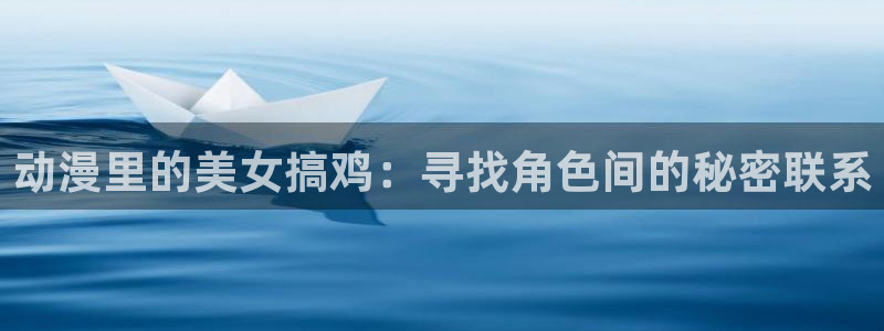 哈哩哈哩官网halihali.：动漫里的美女搞鸡：寻找角色间的秘密联系