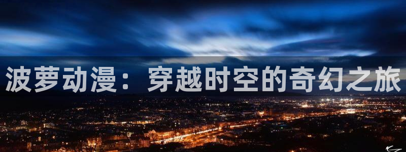 hal哈哩哈哩：波萝动漫：穿越时空的奇幻之旅
